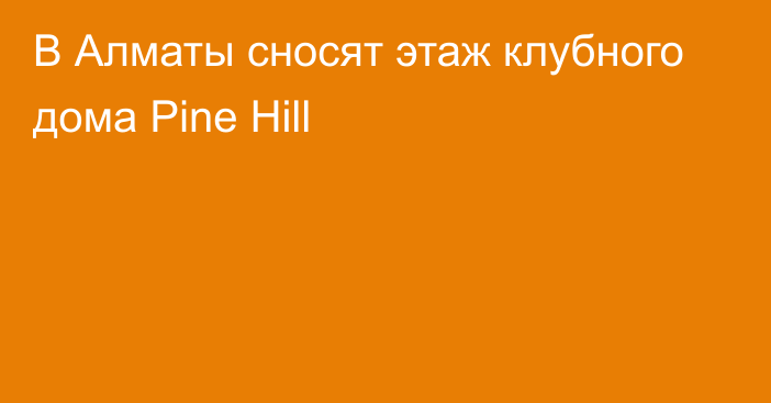 В Алматы сносят этаж клубного дома Pine Hill