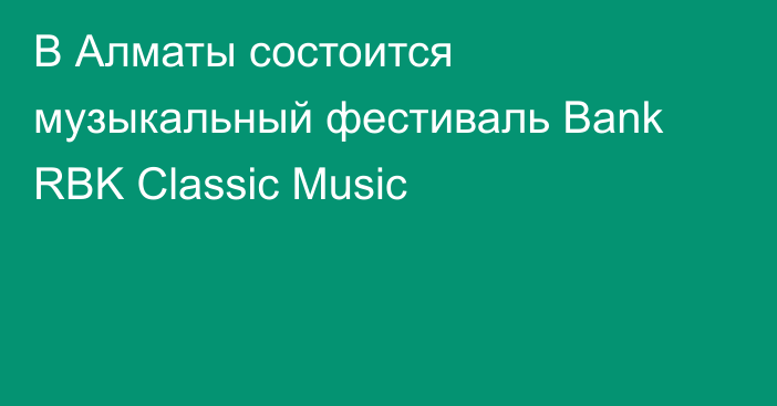 В Алматы состоится музыкальный фестиваль Bank RBK Classic Music