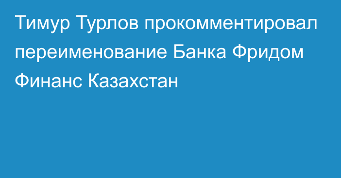 Тимур Турлов прокомментировал переименование Банка Фридом Финанс Казахстан