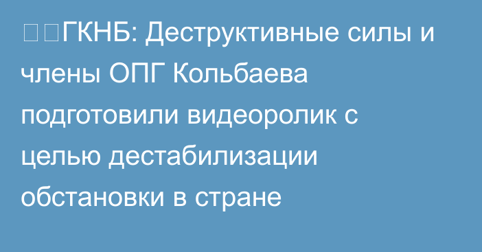⚡️ГКНБ: Деструктивные силы и члены ОПГ Кольбаева подготовили видеоролик с целью дестабилизации обстановки в стране