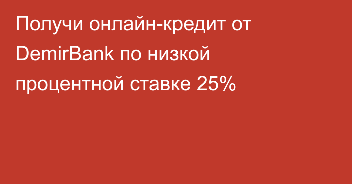 Получи онлайн-кредит от DemirBank по низкой процентной ставке 25%