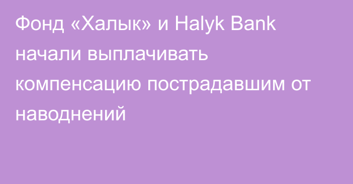 Фонд «Халык» и Halyk Bank начали выплачивать компенсацию пострадавшим от наводнений