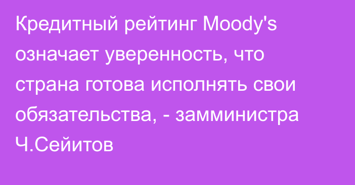 Кредитный рейтинг Moody's означает уверенность, что страна готова исполнять свои обязательства, - замминистра Ч.Сейитов