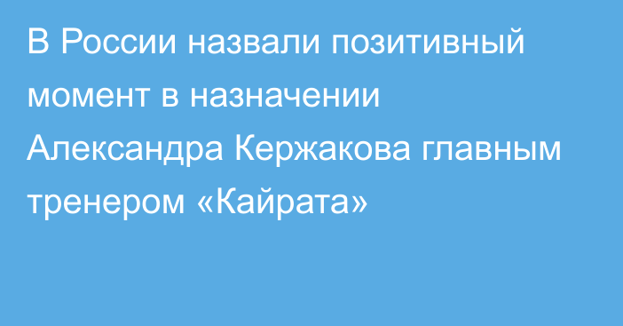 В России назвали позитивный момент в назначении Александра Кержакова главным тренером «Кайрата»