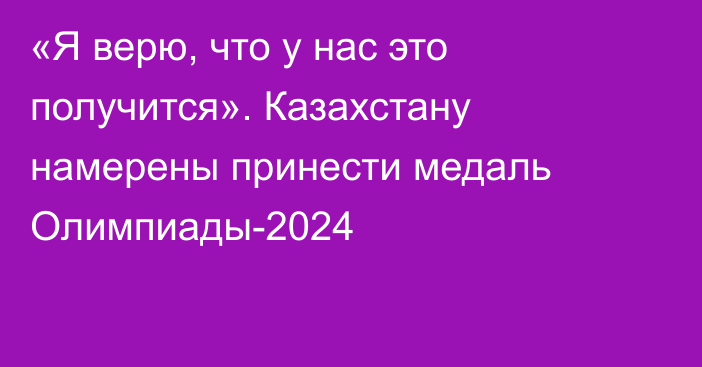«Я верю, что у нас это получится». Казахстану намерены принести медаль Олимпиады-2024