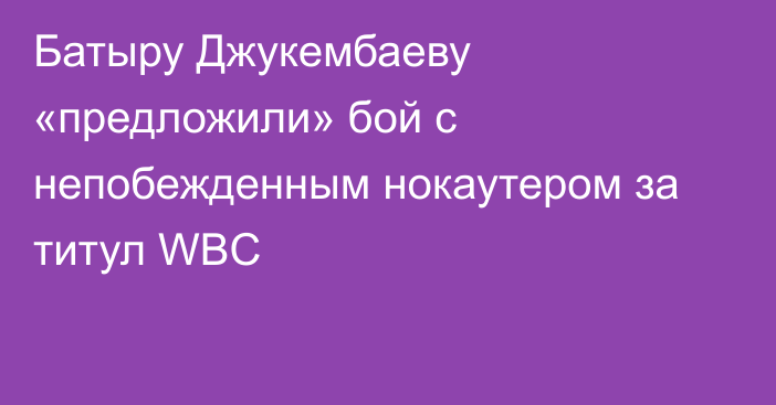 Батыру Джукембаеву «предложили» бой с непобежденным нокаутером за титул WBC
