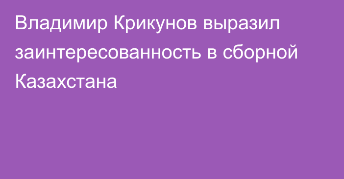 Владимир Крикунов выразил заинтересованность в сборной Казахстана