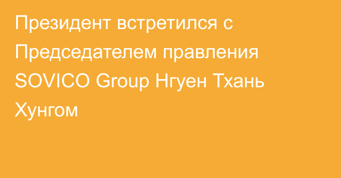 Президент встретился с Председателем правления SOVICO Group Нгуен Тхань Хунгом