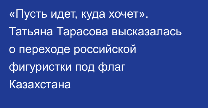 «Пусть идет, куда хочет». Татьяна Тарасова высказалась о переходе российской фигуристки под флаг Казахстана