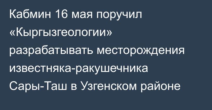 Кабмин 16 мая поручил «Кыргызгеологии» разрабатывать месторождения известняка-ракушечника Сары-Таш в Узгенском районе
