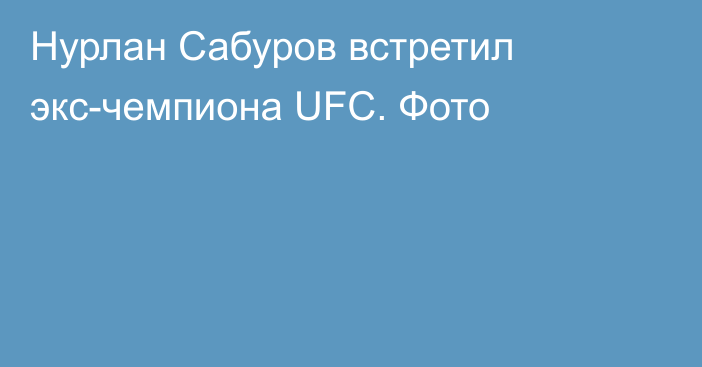 Нурлан Сабуров встретил экс-чемпиона UFC. Фото
