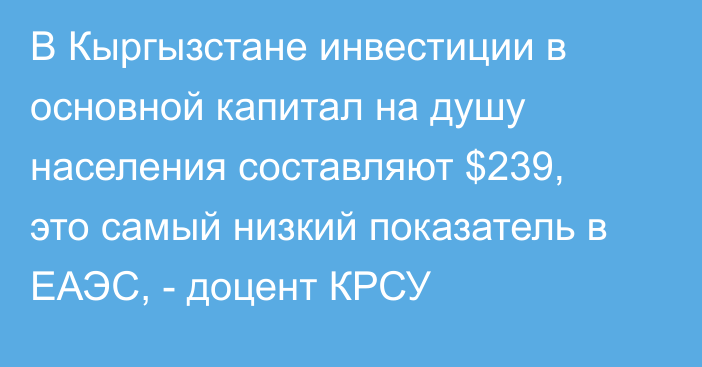 В Кыргызстане инвестиции в основной капитал на душу населения составляют $239, это самый низкий показатель в ЕАЭС, - доцент КРСУ 