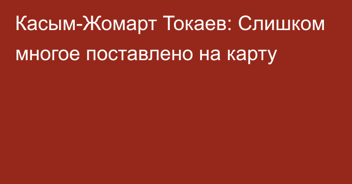 Касым-Жомарт Токаев: Слишком многое поставлено на карту