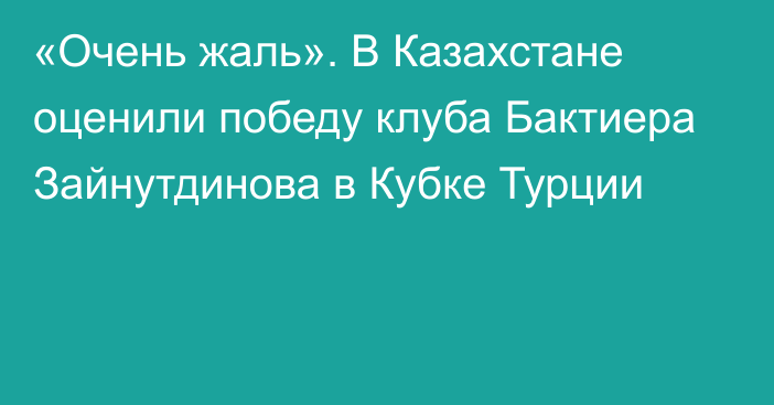«Очень жаль». В Казахстане оценили победу клуба Бактиера Зайнутдинова в Кубке Турции