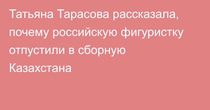 Татьяна Тарасова рассказала, почему российскую фигуристку отпустили в сборную Казахстана
