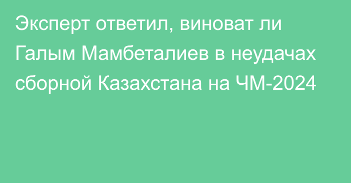 Эксперт ответил, виноват ли Галым Мамбеталиев в неудачах сборной Казахстана на ЧМ-2024