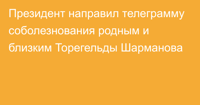 Президент направил телеграмму соболезнования родным и близким Торегельды Шарманова