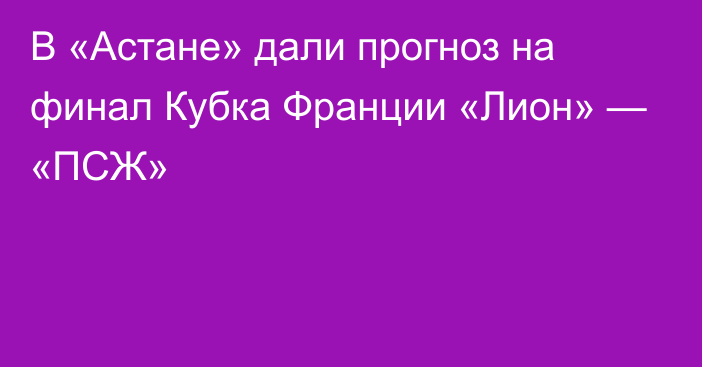 В «Астане» дали прогноз на финал Кубка Франции «Лион» — «ПСЖ»