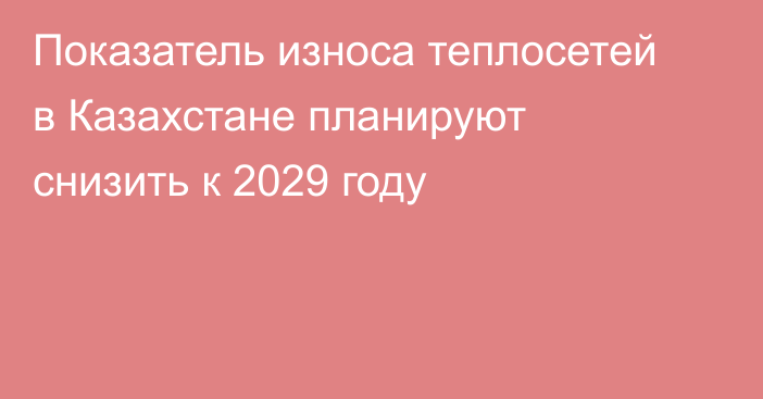 Показатель износа теплосетей в Казахстане планируют снизить к 2029 году