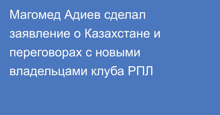 Магомед Адиев сделал заявление о Казахстане и переговорах с новыми владельцами клуба РПЛ