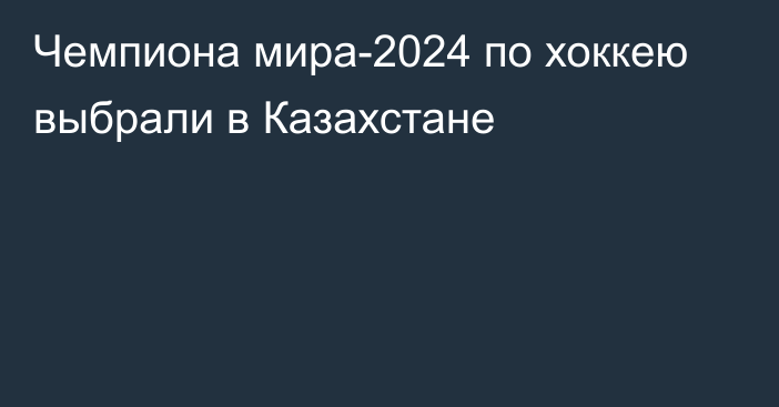 Чемпиона мира-2024 по хоккею выбрали в Казахстане