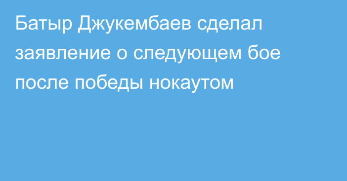 Батыр Джукембаев сделал заявление о следующем бое после победы нокаутом