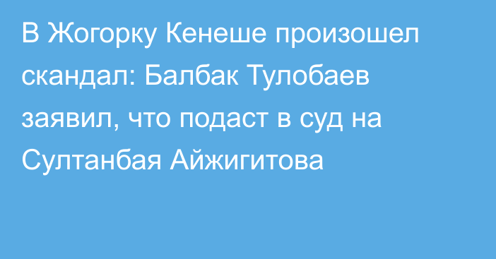 В Жогорку Кенеше произошел скандал: Балбак Тулобаев заявил, что подаст в суд на Султанбая Айжигитова