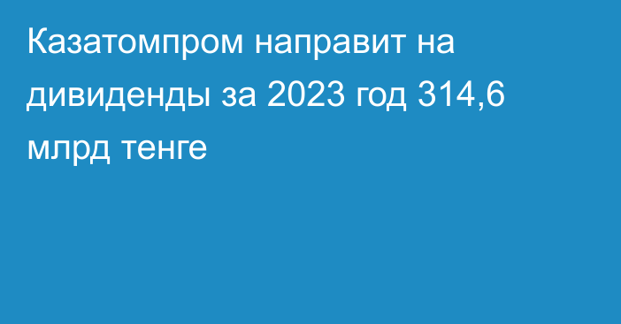 Казатомпром направит на дивиденды за 2023 год 314,6 млрд тенге