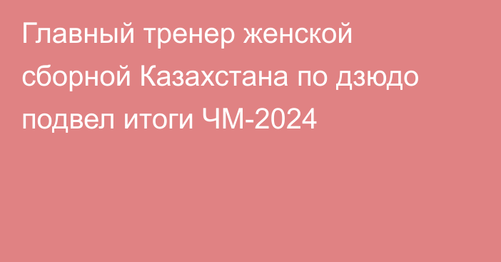 Главный тренер женской сборной Казахстана по дзюдо подвел итоги ЧМ-2024