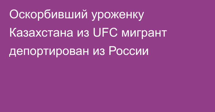 Оскорбивший уроженку Казахстана из UFC мигрант депортирован из России