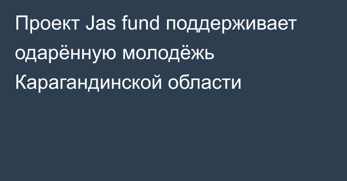 Проект Jas fund поддерживает одарённую молодёжь Карагандинской области