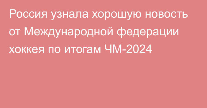 Россия узнала хорошую новость от Международной федерации хоккея по итогам ЧМ-2024
