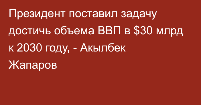 Президент поставил задачу достичь объема ВВП в $30 млрд к 2030 году, - Акылбек Жапаров
