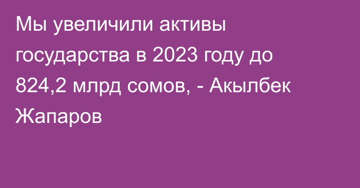 Мы увеличили активы государства в 2023 году до 824,2 млрд сомов, - Акылбек Жапаров