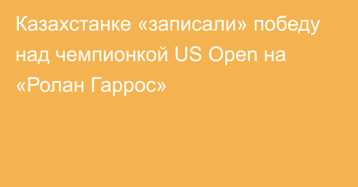 Казахстанке «записали» победу над чемпионкой US Open на «Ролан Гаррос»