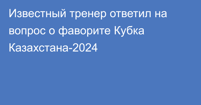 Известный тренер ответил на вопрос о фаворите Кубка Казахстана-2024