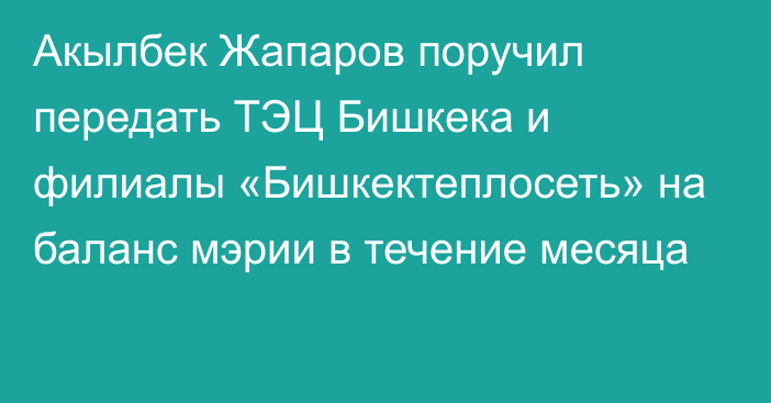 Акылбек Жапаров поручил передать ТЭЦ Бишкека и филиалы «Бишкектеплосеть» на баланс мэрии в течение месяца