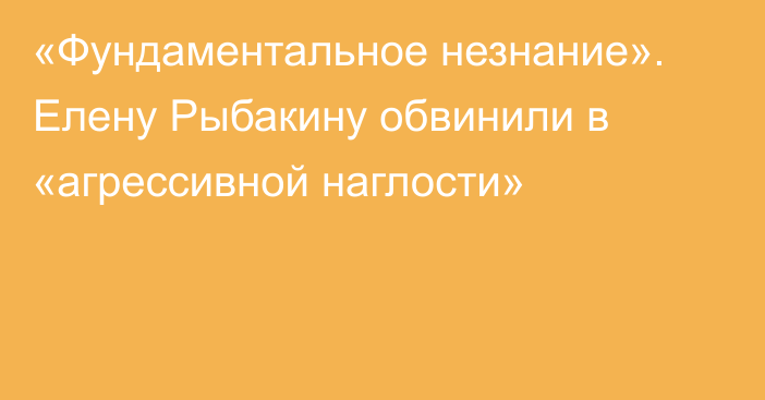 «Фундаментальное незнание». Елену Рыбакину обвинили в «агрессивной наглости»
