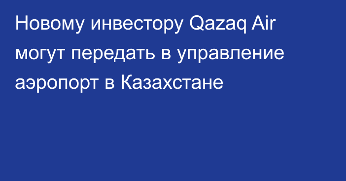 Новому инвестору Qazaq Air могут передать в управление аэропорт в Казахстане