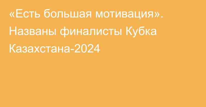 «Есть большая мотивация». Названы финалисты Кубка Казахстана-2024