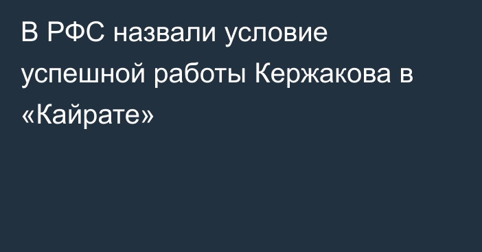 В РФС назвали условие успешной работы Кержакова в «Кайрате»
