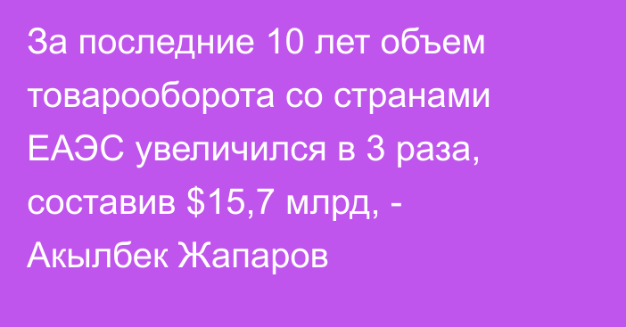 За последние 10 лет объем товарооборота со странами ЕАЭС увеличился в 3 раза, составив $15,7 млрд, - Акылбек Жапаров