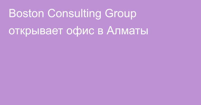 Boston Consulting Group открывает офис в Алматы