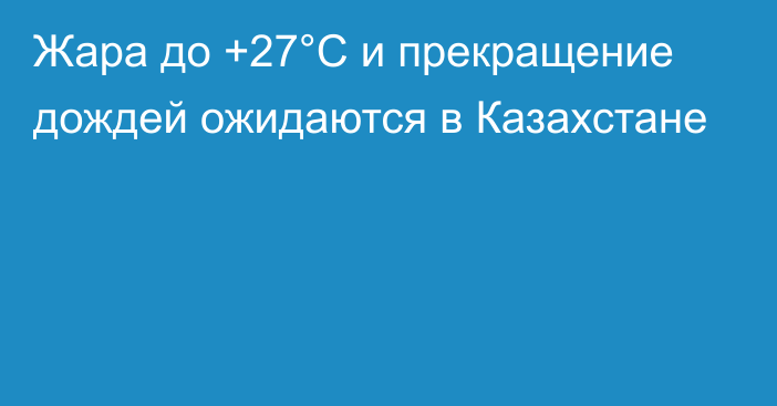 Жара до +27°С и прекращение дождей ожидаются в Казахстане