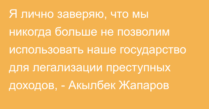 Я лично заверяю, что мы никогда больше не позволим использовать наше государство для легализации преступных доходов, - Акылбек Жапаров