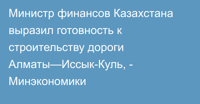 Министр финансов Казахстана выразил готовность к строительству дороги Алматы—Иссык-Куль, - Минэкономики