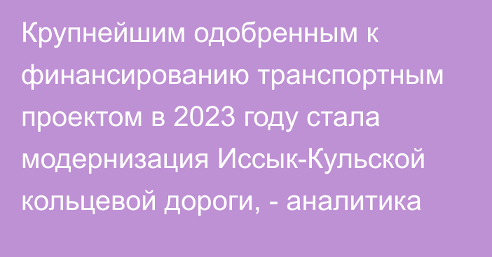 Крупнейшим одобренным к финансированию транспортным проектом в 2023 году стала модернизация Иссык-Кульской кольцевой дороги, - аналитика