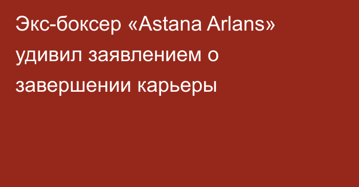 Экс-боксер «Astana Arlans» удивил заявлением о завершении карьеры
