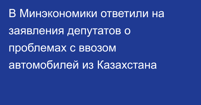 В Минэкономики ответили на заявления депутатов о проблемах с ввозом автомобилей из Казахстана