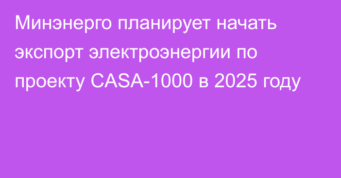 Минэнерго планирует начать экспорт электроэнергии по проекту CASA-1000 в 2025 году 
